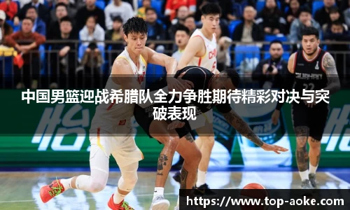 中国男篮迎战希腊队全力争胜期待精彩对决与突破表现