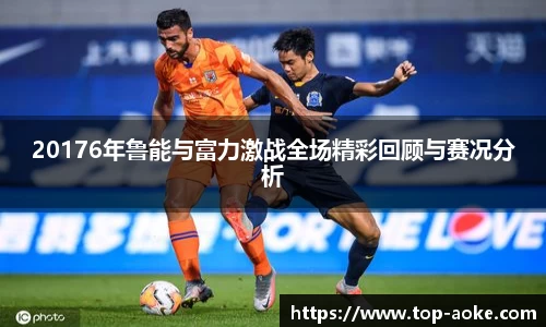 20176年鲁能与富力激战全场精彩回顾与赛况分析